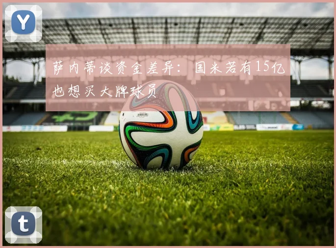 萨内蒂谈资金差异：国米若有15亿也想买大牌球员