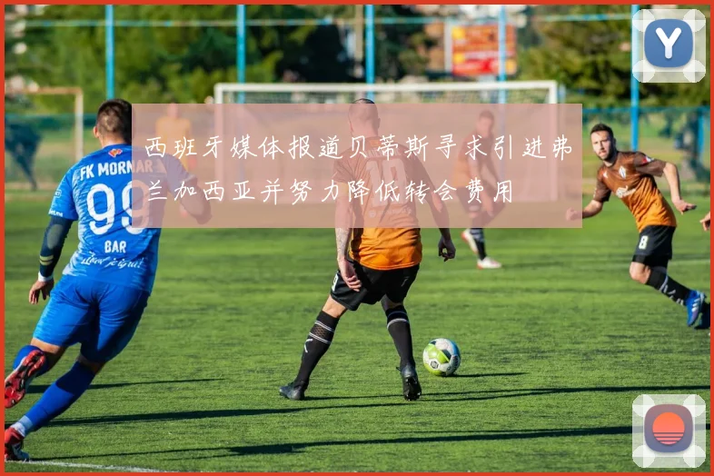 西班牙媒体报道贝蒂斯寻求引进弗兰加西亚并努力降低转会费用