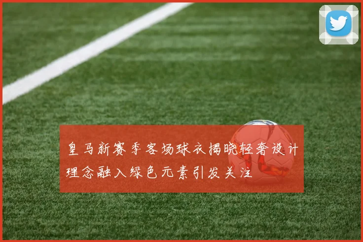 皇马新赛季客场球衣揭晓轻奢设计理念融入绿色元素引发关注