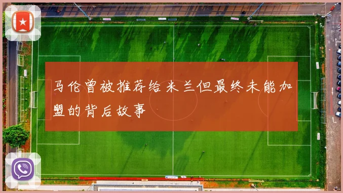 马伦曾被推荐给米兰但最终未能加盟的背后故事