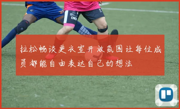 拉松畅谈更衣室开放氛围让每位成员都能自由表达自己的想法