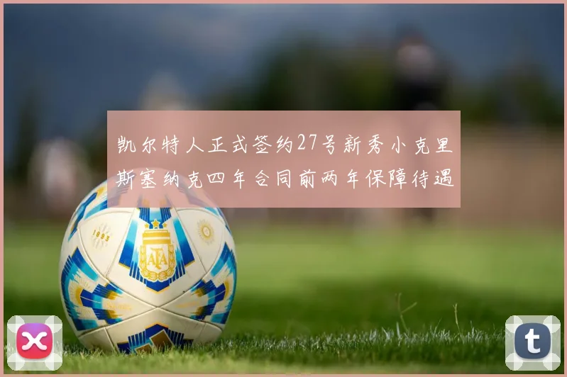 凯尔特人正式签约27号新秀小克里斯塞纳克四年合同前两年保障待遇明确