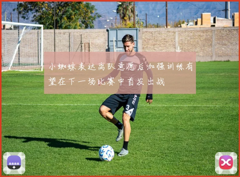 小蜘蛛表达离队意愿后加强训练有望在下一场比赛中首发出战
