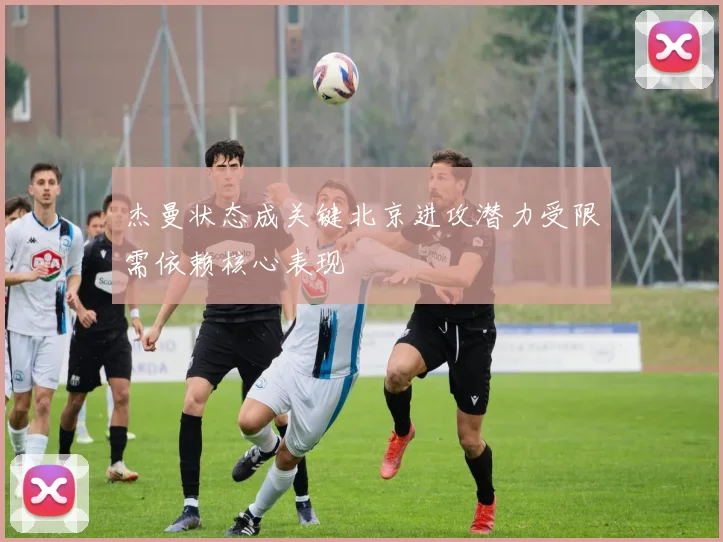 杰曼状态成关键北京进攻潜力受限需依赖核心表现