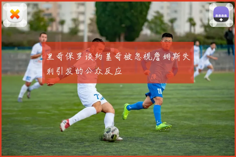 里奇保罗谈约基奇被忽视詹姆斯失利引发的公众反应