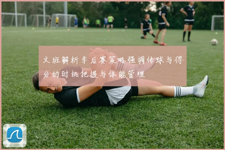 文班解析季后赛策略强调传球与得分的时机把握与体能管理