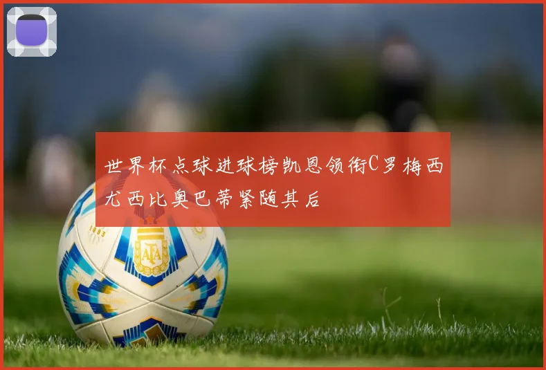 世界杯点球进球榜凯恩领衔C罗梅西尤西比奥巴蒂紧随其后