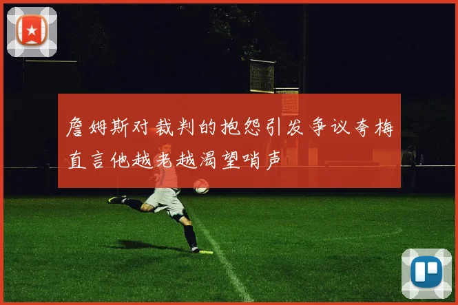 詹姆斯对裁判的抱怨引发争议夸梅直言他越老越渴望哨声