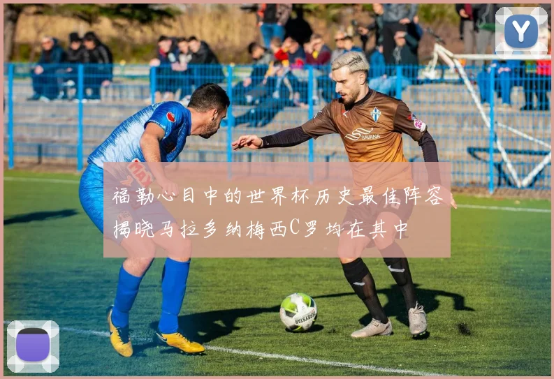 福勒心目中的世界杯历史最佳阵容揭晓马拉多纳梅西C罗均在其中