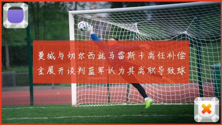 曼城与切尔西就马雷斯卡离任补偿金展开谈判蓝军认为其离职导致球队崩盘