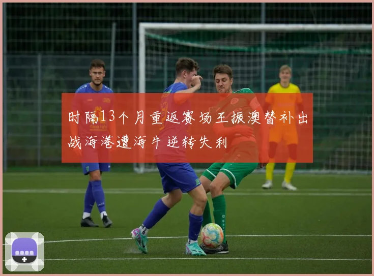 时隔13个月重返赛场王振澳替补出战海港遭海牛逆转失利