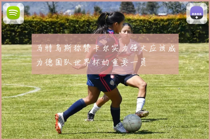 马特乌斯称赞卡尔实力强大应该成为德国队世界杯的重要一员