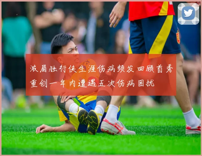 浓眉独行侠生涯伤病频发回顾首秀重创一年内遭遇五次伤病困扰