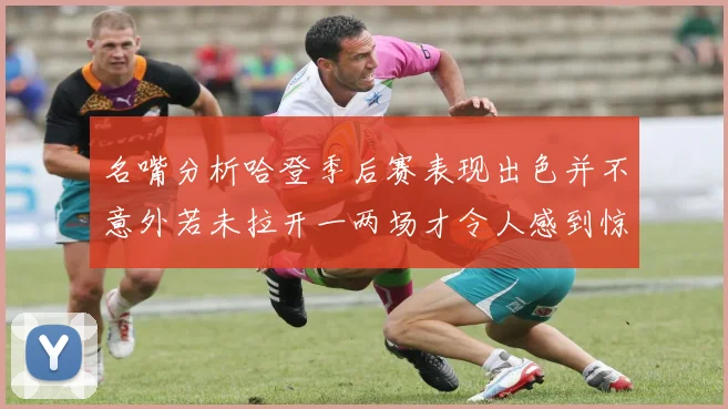 名嘴分析哈登季后赛表现出色并不意外若未拉开一两场才令人感到惊讶