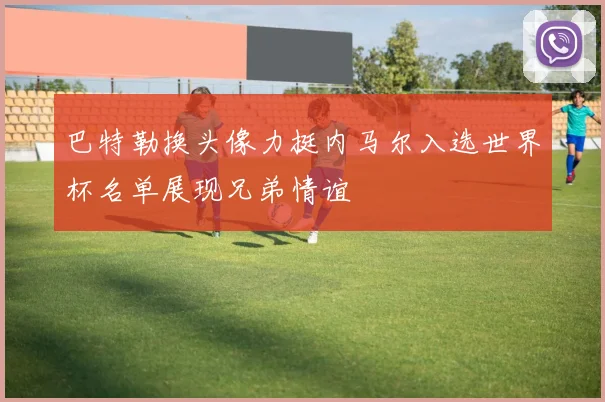 巴特勒换头像力挺内马尔入选世界杯名单展现兄弟情谊
