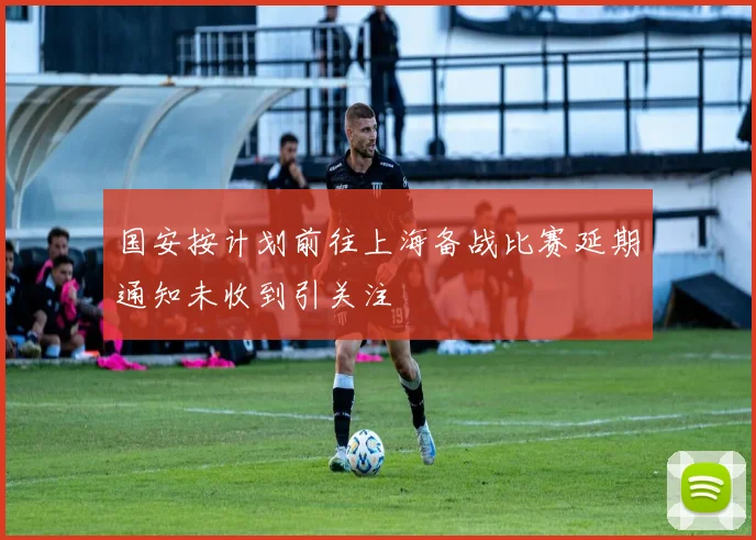国安按计划前往上海备战比赛延期通知未收到引关注