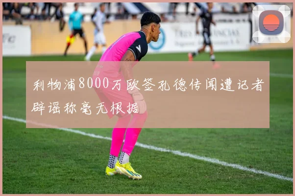 利物浦8000万欧签孔德传闻遭记者辟谣称毫无根据