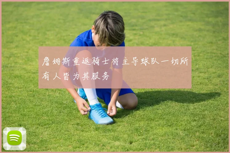 詹姆斯重返骑士将主导球队一切所有人皆为其服务